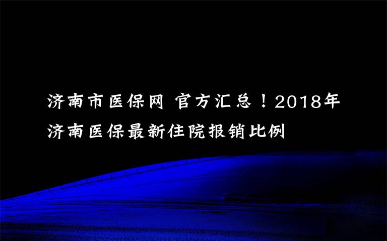 济南市医保网 官方汇总！2018年济南医保最新住院报销比例