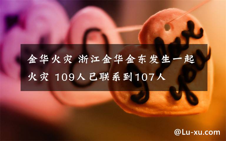 金华火灾 浙江金华金东发生一起火灾 109人已联系到107人