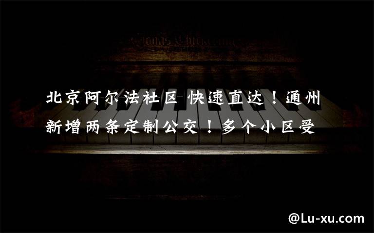 北京阿尔法社区 快速直达！通州新增两条定制公交！多个小区受益