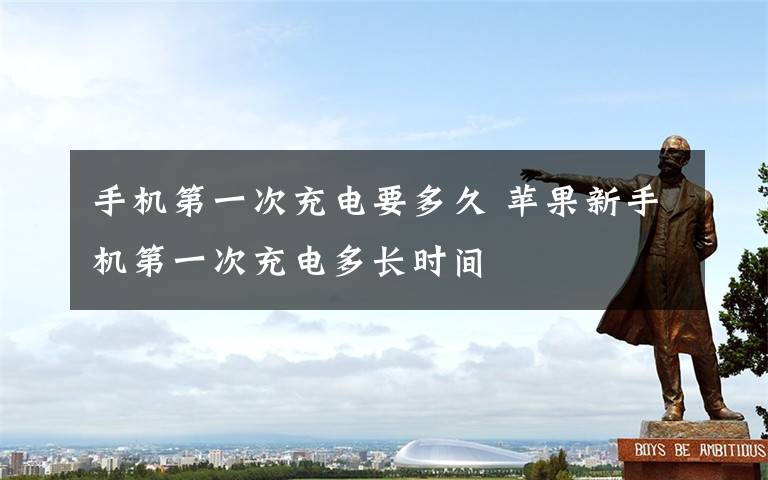 手机第一次充电要多久 苹果新手机第一次充电多长时间