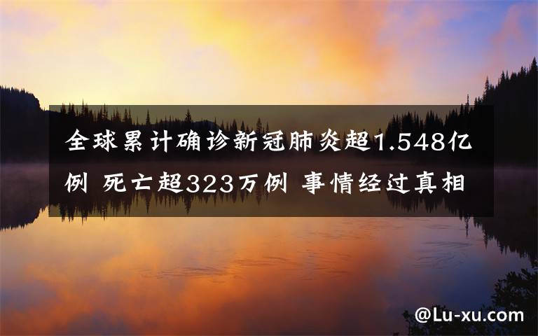 全球累计确诊新冠肺炎超1.548亿例 死亡超323万例 事情经过真相揭秘！