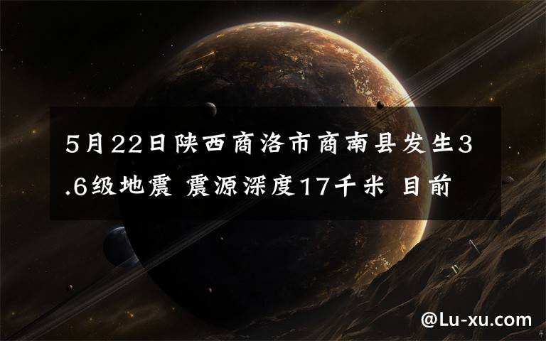 5月22日陕西商洛市商南县发生3.6级地震 震源深度17千米 目前是什么情况？