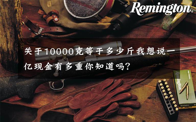 关于10000克等于多少斤我想说一亿现金有多重你知道吗？