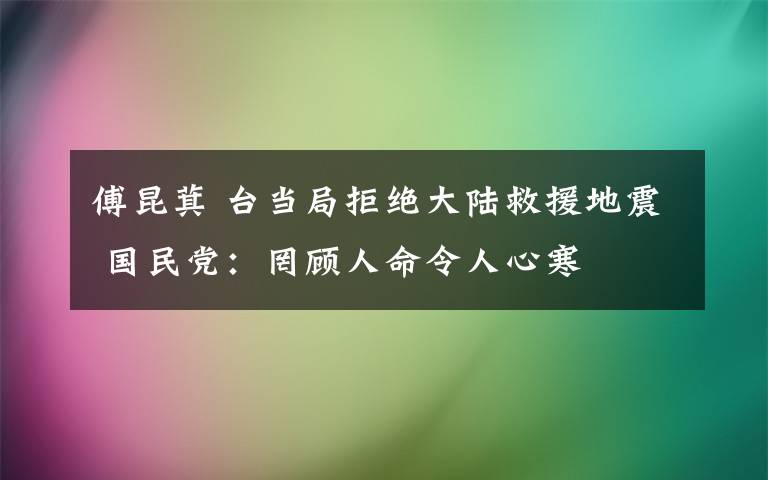 傅昆萁 台当局拒绝大陆救援地震 国民党：罔顾人命令人心寒