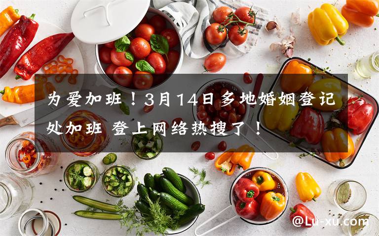 为爱加班！3月14日多地婚姻登记处加班 登上网络热搜了！