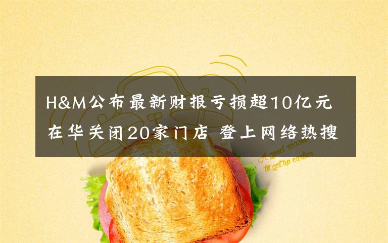 H&M公布最新财报亏损超10亿元 在华关闭20家门店 登上网络热搜了！