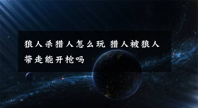 狼人杀猎人怎么玩 猎人被狼人带走能开枪吗