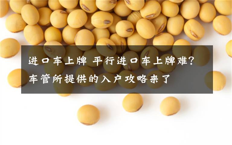 进口车上牌 平行进口车上牌难？车管所提供的入户攻略来了