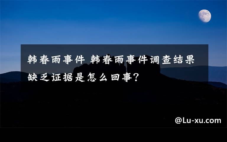 韩春雨事件 韩春雨事件调查结果缺乏证据是怎么回事？
