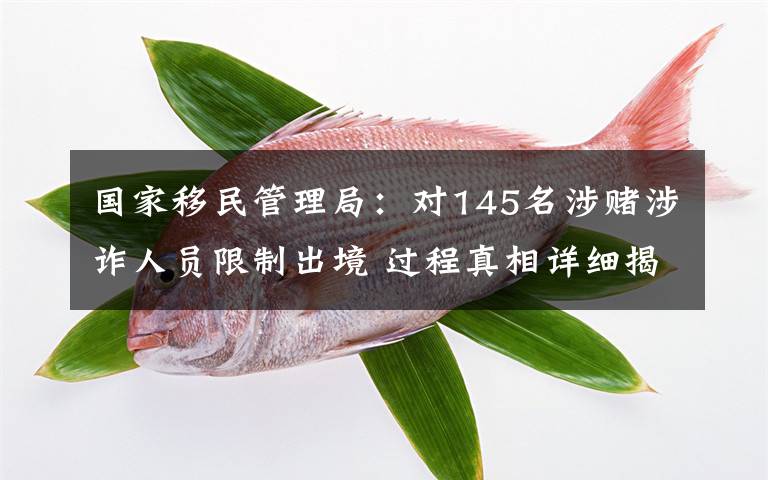 国家移民管理局：对145名涉赌涉诈人员限制出境 过程真相详细揭秘！
