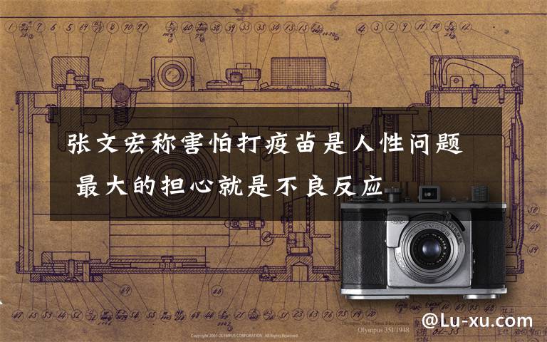 张文宏称害怕打疫苗是人性问题 最大的担心就是不良反应