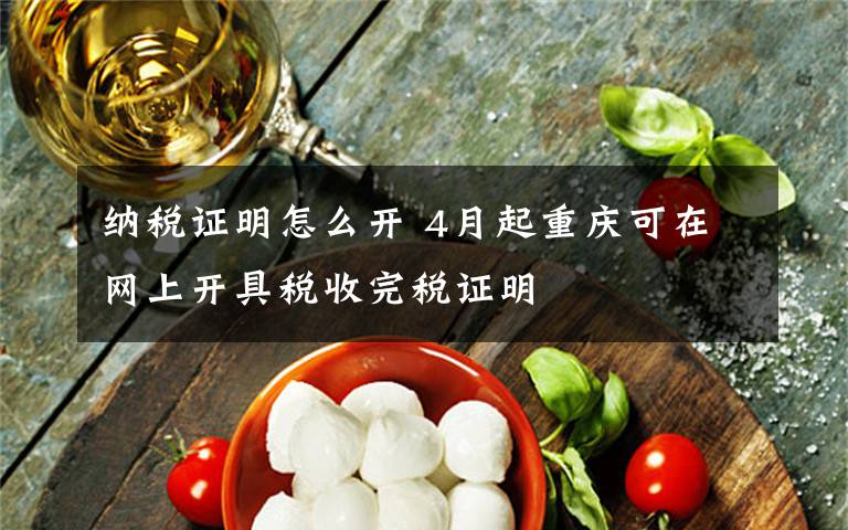 纳税证明怎么开 4月起重庆可在网上开具税收完税证明