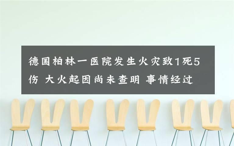 德国柏林一医院发生火灾致1死5伤 大火起因尚未查明 事情经过真相揭秘！
