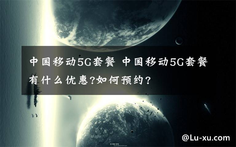 中国移动5G套餐 中国移动5G套餐有什么优惠?如何预约?