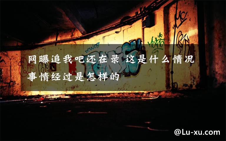 网曝追我吧还在录 这是什么情况事情经过是怎样的