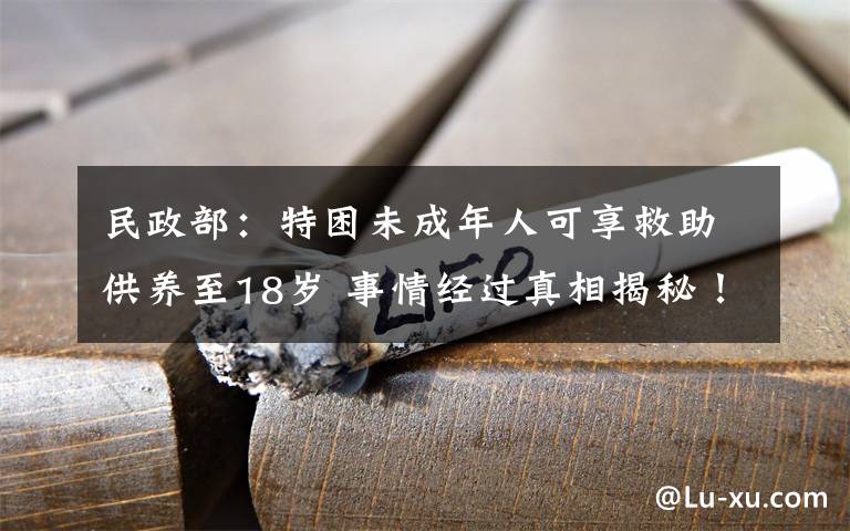 民政部：特困未成年人可享救助供养至18岁 事情经过真相揭秘！