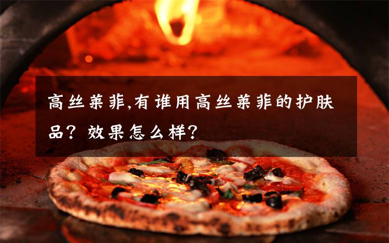 高丝莱菲,有谁用高丝莱菲的护肤品？效果怎么样？