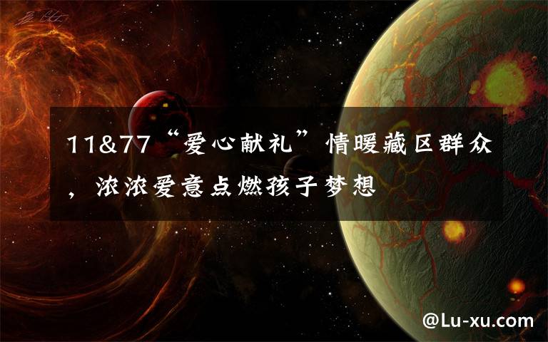 11&77“爱心献礼”情暖藏区群众，浓浓爱意点燃孩子梦想