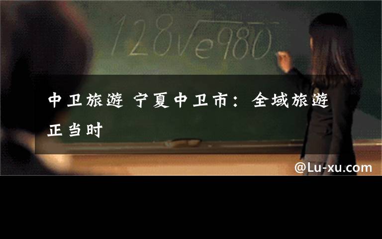 中卫旅游 宁夏中卫市：全域旅游正当时
