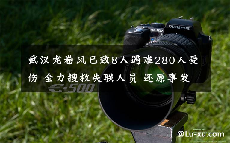 武汉龙卷风已致8人遇难280人受伤 全力搜救失联人员 还原事发经过及背后真相！
