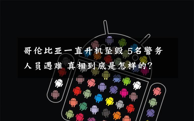 哥伦比亚一直升机坠毁 5名警务人员遇难 真相到底是怎样的？