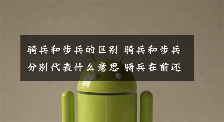 骑兵和步兵的区别 骑兵和步兵分别代表什么意思 骑兵在前还是步兵在前