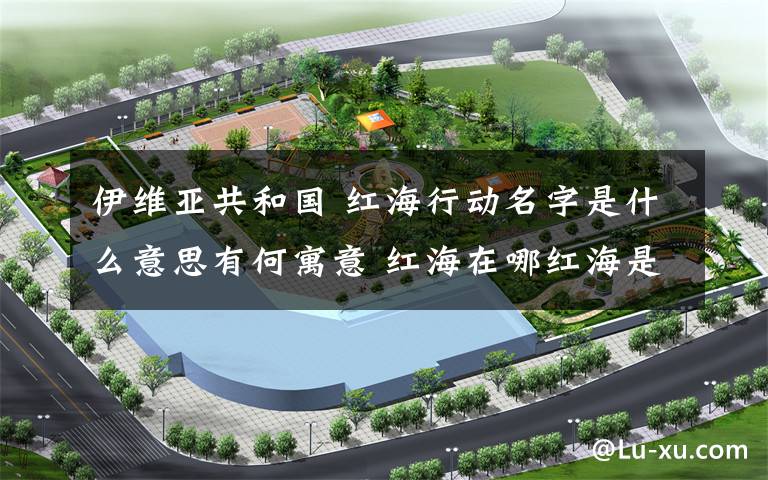伊维亚共和国 红海行动名字是什么意思有何寓意 红海在哪红海是真实存在的吗