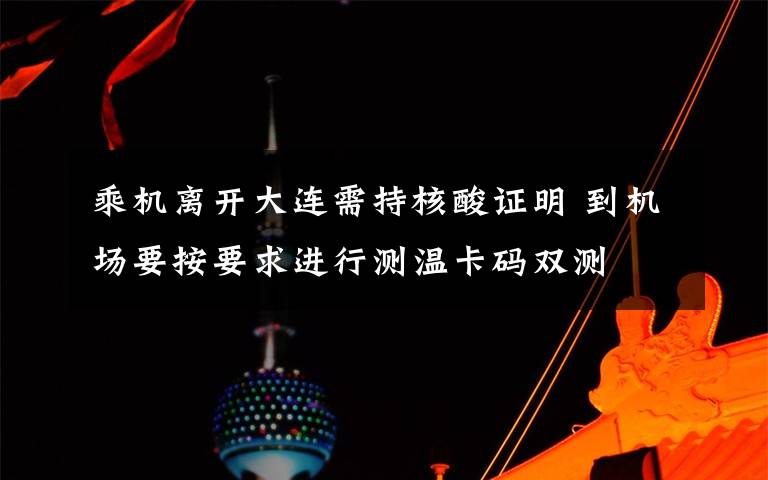 乘机离开大连需持核酸证明 到机场要按要求进行测温卡码双测