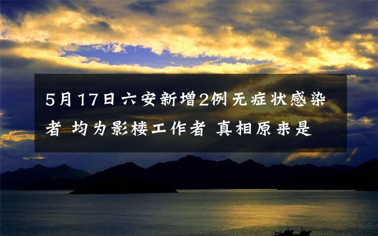 5月17日六安新增2例无症状感染者 均为影楼工作者 真相原来是这样！