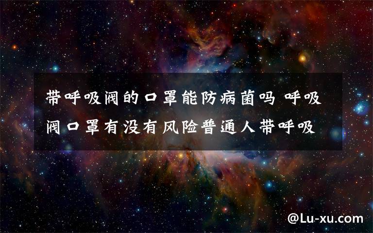 带呼吸阀的口罩能防病菌吗 呼吸阀口罩有没有风险普通人带呼吸阀口罩安全吗？哪些人不能带