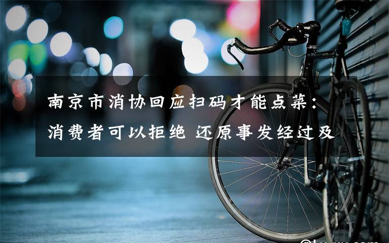 南京市消协回应扫码才能点菜：消费者可以拒绝 还原事发经过及背后原因！