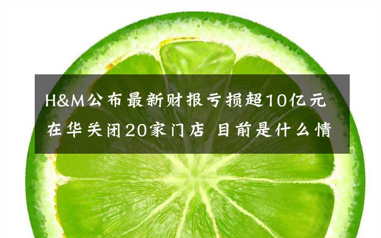 H&M公布最新财报亏损超10亿元 在华关闭20家门店 目前是什么情况？