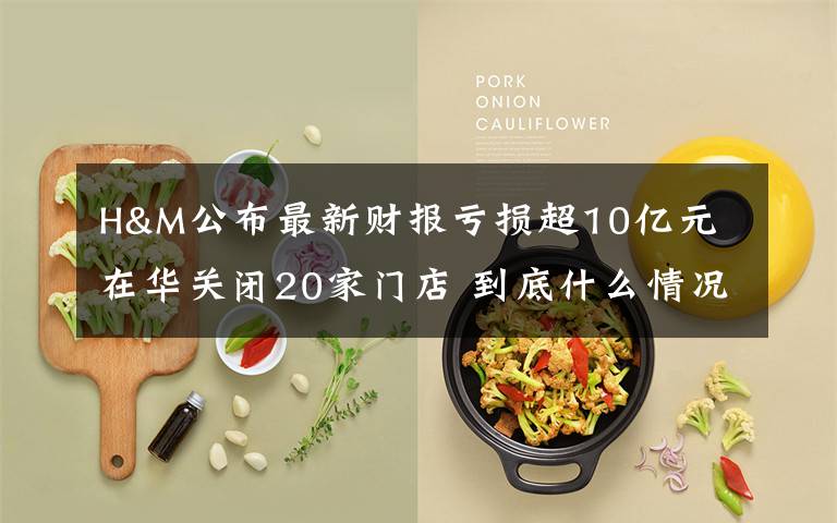 H&M公布最新财报亏损超10亿元 在华关闭20家门店 到底什么情况呢？