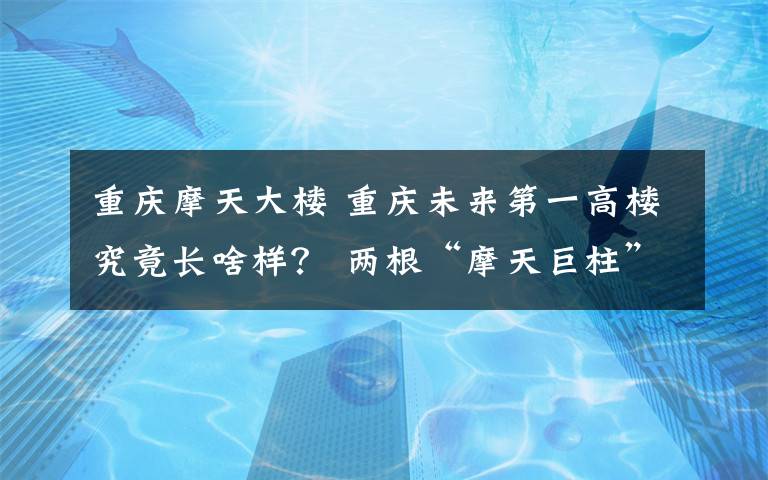 重庆摩天大楼 重庆未来第一高楼究竟长啥样？ 两根“摩天巨柱”腾空交会 A字形建筑传递重庆刚性之美