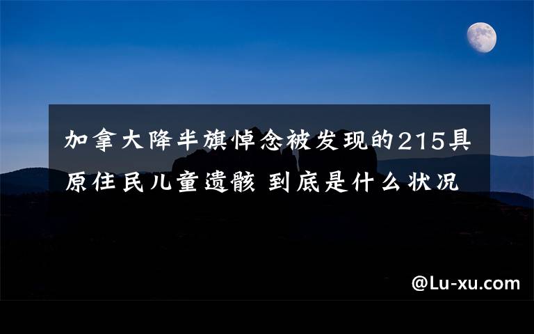 加拿大降半旗悼念被发现的215具原住民儿童遗骸 到底是什么状况？