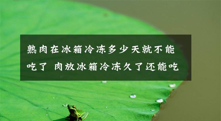 熟肉在冰箱冷冻多少天就不能吃了 肉放冰箱冷冻久了还能吃吗