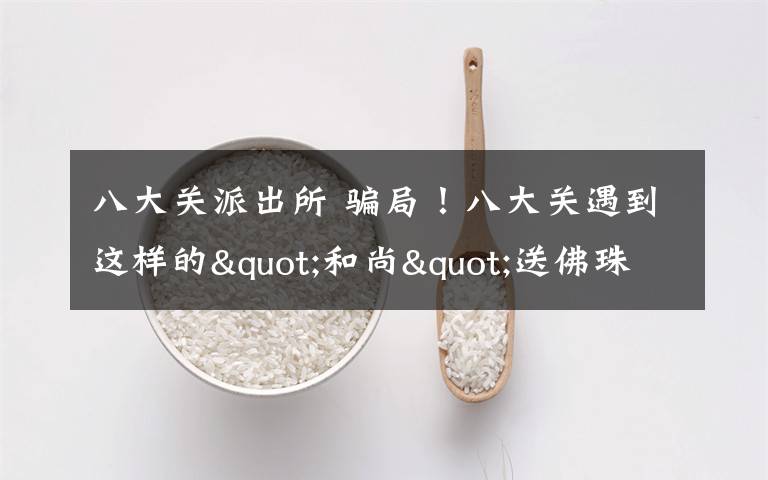 八大关派出所 骗局！八大关遇到这样的"和尚"送佛珠 千万远离