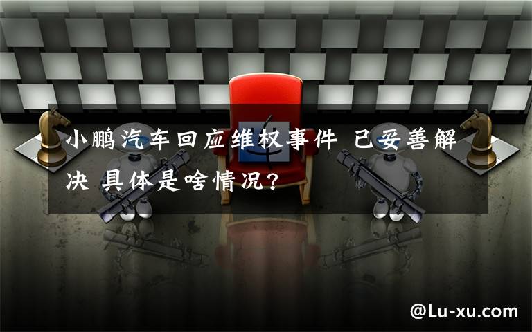 小鹏汽车回应维权事件 已妥善解决 具体是啥情况?