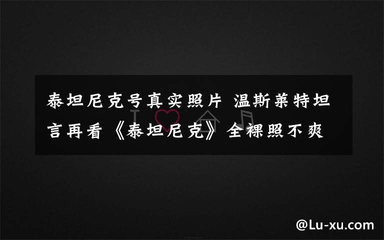 泰坦尼克号真实照片 温斯莱特坦言再看《泰坦尼克》全裸照不爽