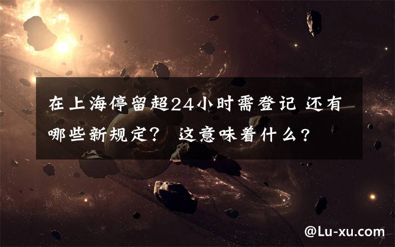 在上海停留超24小时需登记 还有哪些新规定？ 这意味着什么?