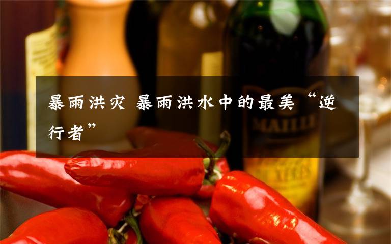 暴雨洪灾 暴雨洪水中的最美“逆行者”