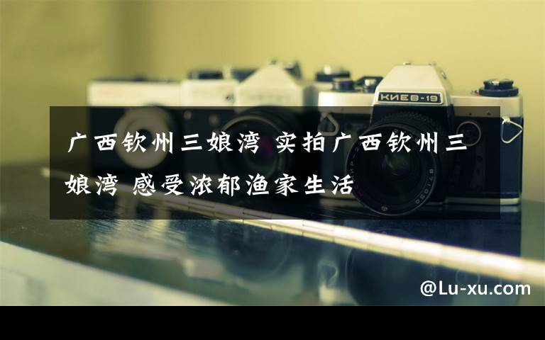 广西钦州三娘湾 实拍广西钦州三娘湾 感受浓郁渔家生活