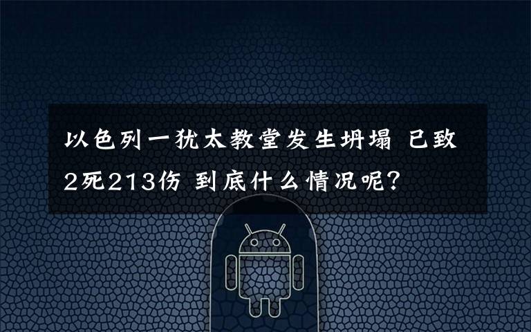 以色列一犹太教堂发生坍塌 已致2死213伤 到底什么情况呢？