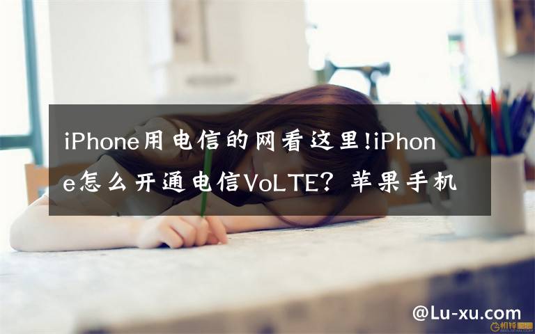 iPhone用电信的网看这里!iPhone怎么开通电信VoLTE？苹果手机开通电信Volte方法详解