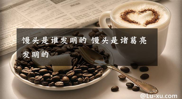 馒头是谁发明的 馒头是诸葛亮发明的