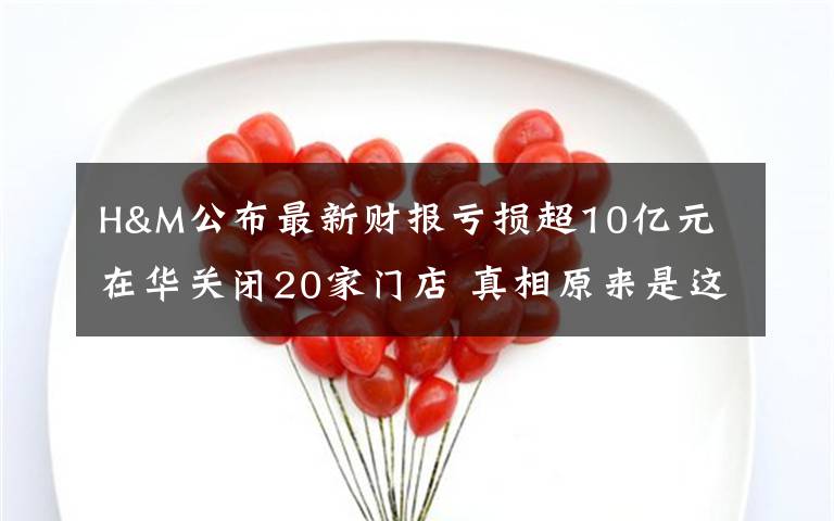 H&M公布最新财报亏损超10亿元 在华关闭20家门店 真相原来是这样！