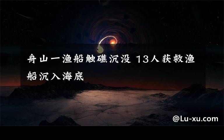 舟山一渔船触礁沉没 13人获救渔船沉入海底