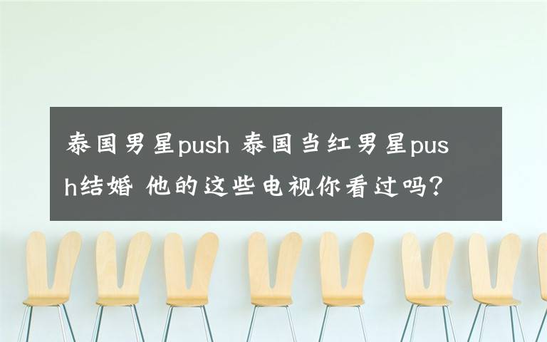 泰国男星push 泰国当红男星push结婚 他的这些电视你看过吗？