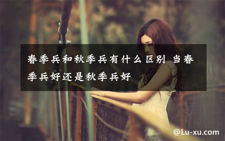 春季兵和秋季兵有什么区别 当春季兵好还是秋季兵好