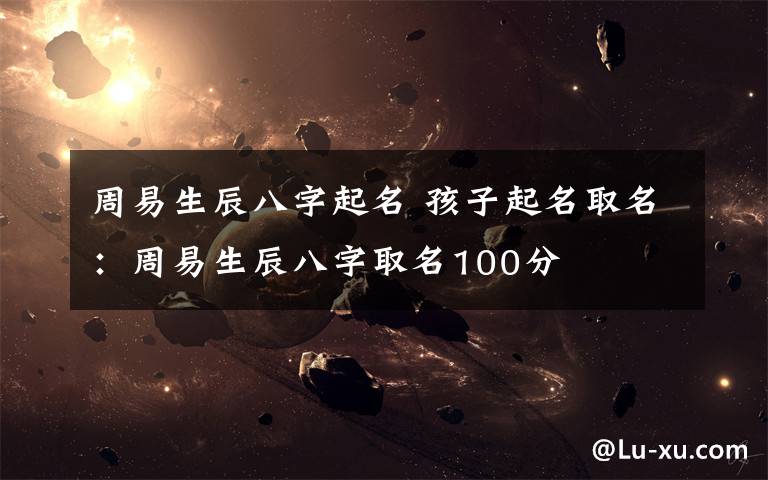 周易生辰八字起名 孩子起名取名：周易生辰八字取名100分